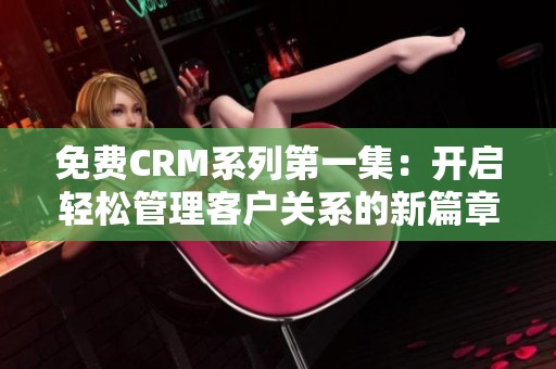 免费CRM系列第一集：开启轻松管理客户关系的新篇章