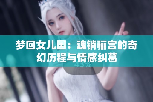 梦回女儿国：魂销骊宫的奇幻历程与情感纠葛