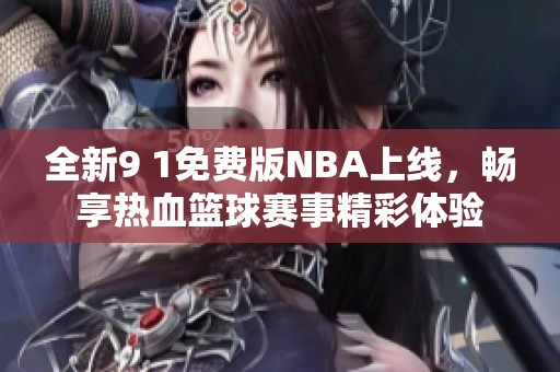 全新9 1免费版NBA上线，畅享热血篮球赛事精彩体验