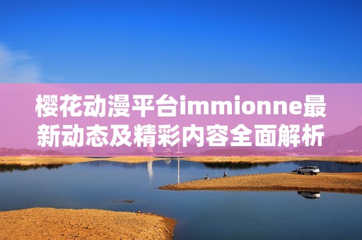 樱花动漫平台immionne最新动态及精彩内容全面解析