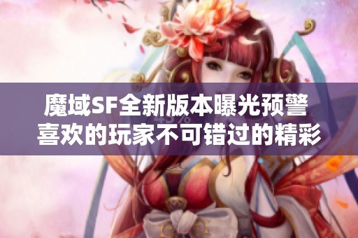 魔域SF全新版本曝光预警 喜欢的玩家不可错过的精彩内容揭秘