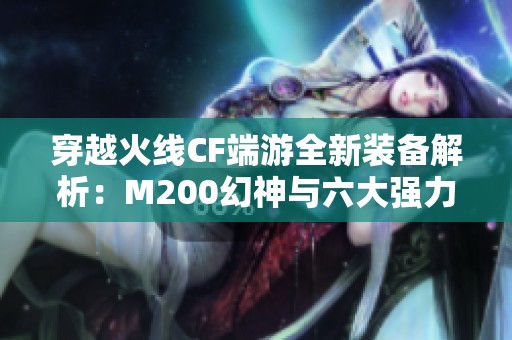 穿越火线CF端游全新装备解析：M200幻神与六大强力武器详解