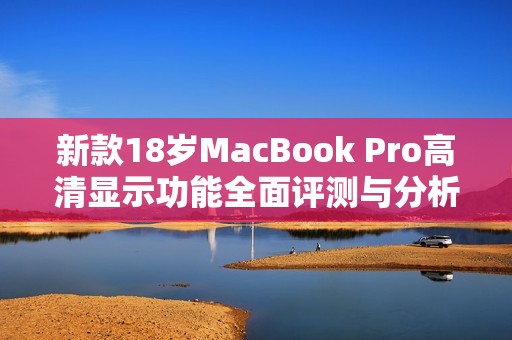 新款18岁MacBook Pro高清显示功能全面评测与分析