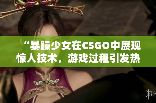 “暴躁少女在CSGO中展现惊人技术，游戏过程引发热议”