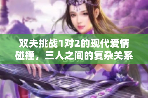 双夫挑战1对2的现代爱情碰撞，三人之间的复杂关系揭秘