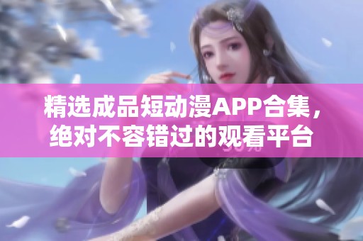 精选成品短动漫APP合集，绝对不容错过的观看平台