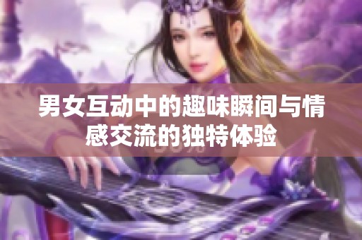 男女互动中的趣味瞬间与情感交流的独特体验