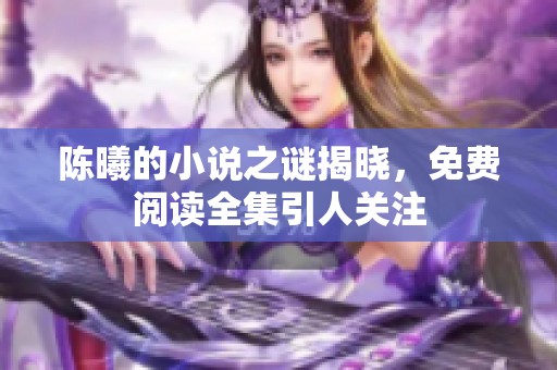 陈曦的小说之谜揭晓，免费阅读全集引人关注