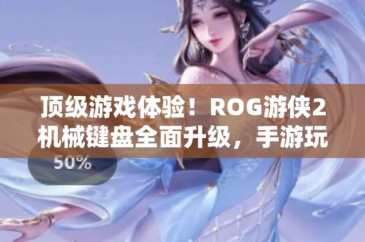 顶级游戏体验！ROG游侠2机械键盘全面升级，手游玩家不容错过的理想装备