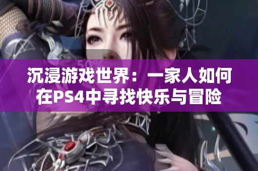 沉浸游戏世界：一家人如何在PS4中寻找快乐与冒险