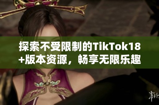 探索不受限制的TikTok18+版本资源，畅享无限乐趣