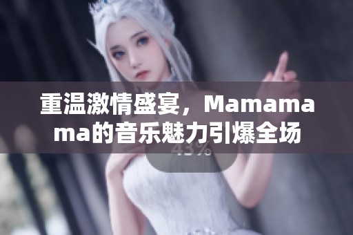 重温激情盛宴，Mamamama的音乐魅力引爆全场