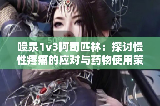 喷泉1v3阿司匹林：探讨慢性疼痛的应对与药物使用策略