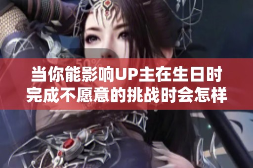 当你能影响UP主在生日时完成不愿意的挑战时会怎样