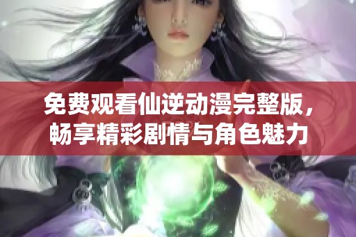 免费观看仙逆动漫完整版，畅享精彩剧情与角色魅力