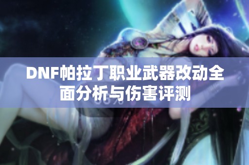 DNF帕拉丁职业武器改动全面分析与伤害评测