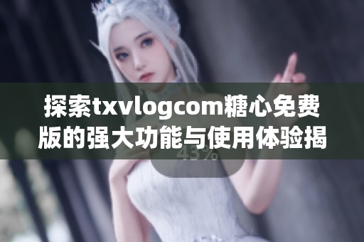 探索txvlogcom糖心免费版的强大功能与使用体验揭秘