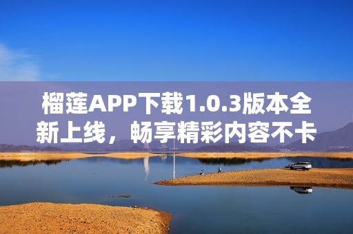 榴莲APP下载1.0.3版本全新上线，畅享精彩内容不卡顿