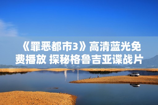 《罪恶都市3》高清蓝光免费播放 探秘格鲁吉亚谍战片精彩剧情