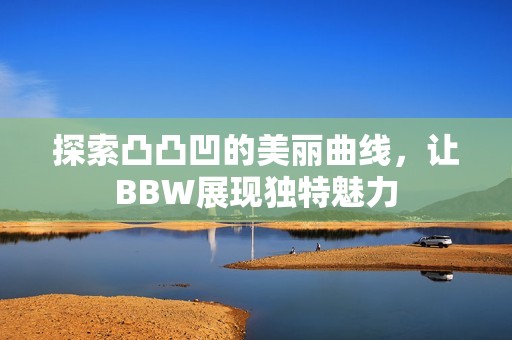 探索凸凸凹的美丽曲线，让BBW展现独特魅力