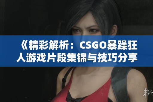 《精彩解析：CSGO暴躁狂人游戏片段集锦与技巧分享》