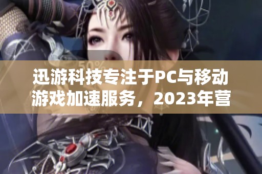 迅游科技专注于PC与移动游戏加速服务，2023年营收表现亮眼