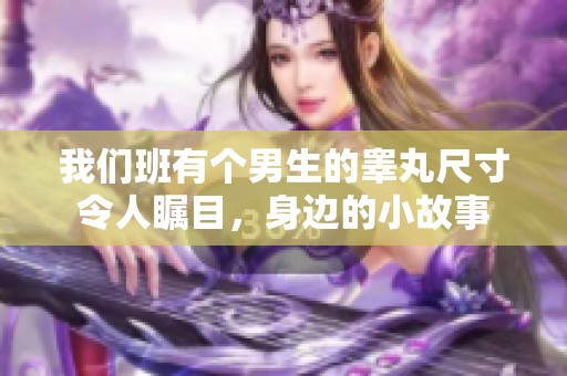 我们班有个男生的睾丸尺寸令人瞩目，身边的小故事