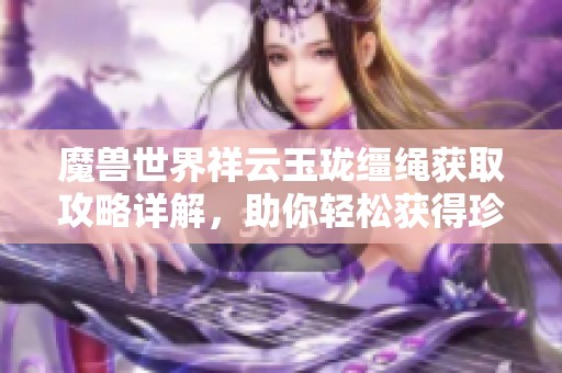 魔兽世界祥云玉珑缰绳获取攻略详解，助你轻松获得珍稀坐骑