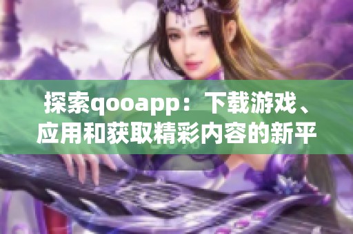 探索qooapp：下载游戏、应用和获取精彩内容的新平台