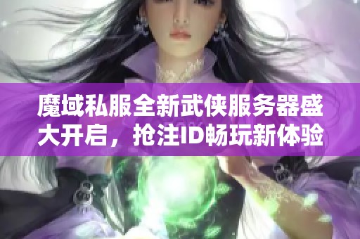 魔域私服全新武侠服务器盛大开启，抢注ID畅玩新体验