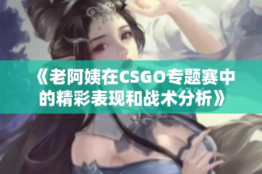 《老阿姨在CSGO专题赛中的精彩表现和战术分析》