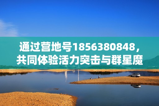 通过营地号1856380848，共同体验活力突击与群星魔术团的奇妙冒险