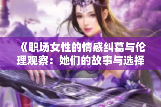 《职场女性的情感纠葛与伦理观察：她们的故事与选择》