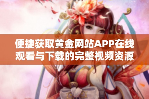 便捷获取黄金网站APP在线观看与下载的完整视频资源攻略