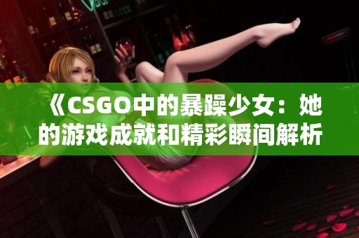 《CSGO中的暴躁少女：她的游戏成就和精彩瞬间解析》