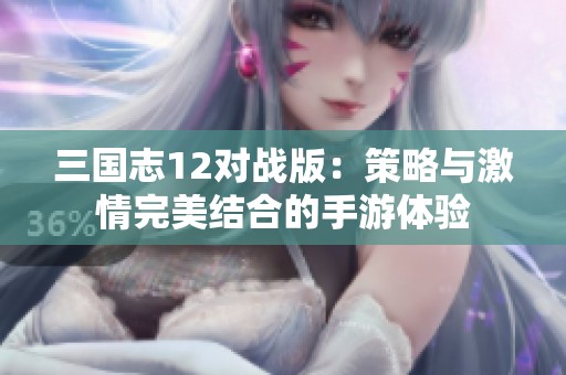 三国志12对战版：策略与激情完美结合的手游体验