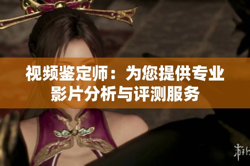 视频鉴定师：为您提供专业影片分析与评测服务