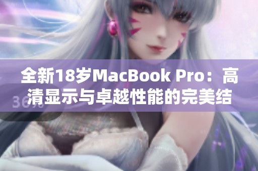 全新18岁MacBook Pro：高清显示与卓越性能的完美结合