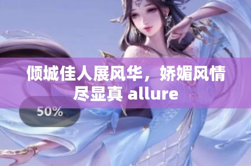 倾城佳人展风华，娇媚风情尽显真 allure