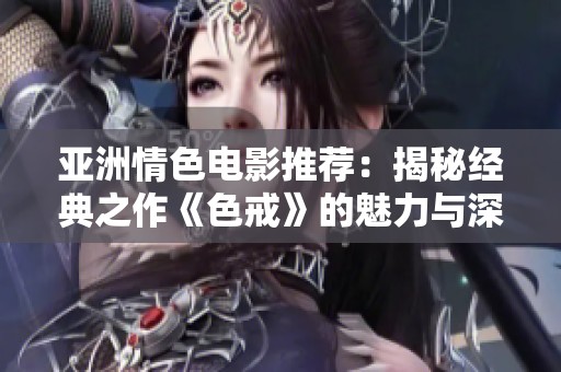 亚洲情色电影推荐：揭秘经典之作《色戒》的魅力与深度