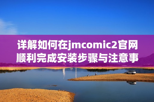 详解如何在jmcomic2官网顺利完成安装步骤与注意事项