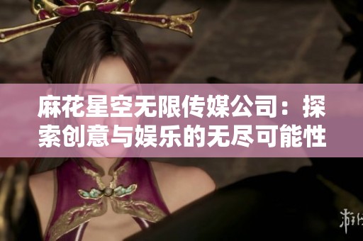 麻花星空无限传媒公司：探索创意与娱乐的无尽可能性