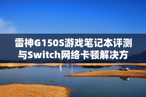 雷神G150S游戏笔记本评测与Switch网络卡顿解决方案分享