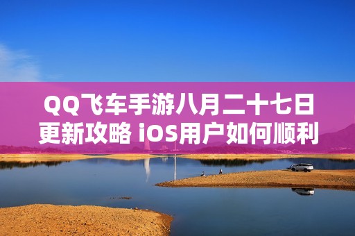 QQ飞车手游八月二十七日更新攻略 iOS用户如何顺利更新新版本