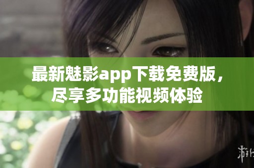 最新魅影app下载免费版，尽享多功能视频体验