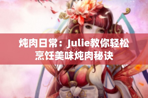 炖肉日常：Julie教你轻松烹饪美味炖肉秘诀