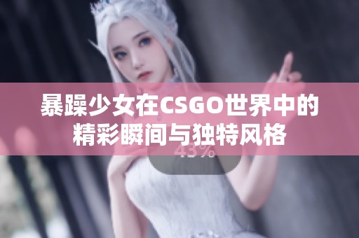 暴躁少女在CSGO世界中的精彩瞬间与独特风格