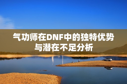 气功师在DNF中的独特优势与潜在不足分析