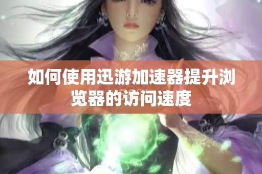 如何使用迅游加速器提升浏览器的访问速度