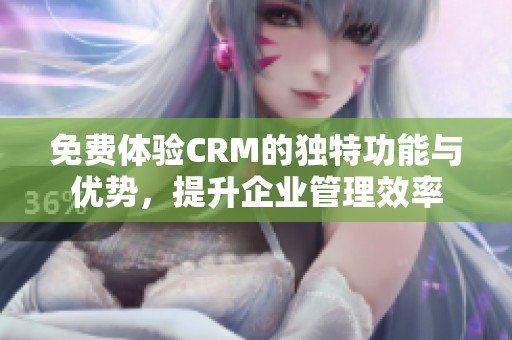 免费体验CRM的独特功能与优势，提升企业管理效率